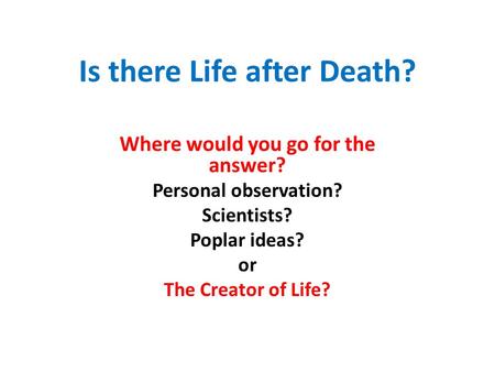 Is there Life after Death? Where would you go for the answer? Personal observation? Scientists? Poplar ideas? or The Creator of Life?