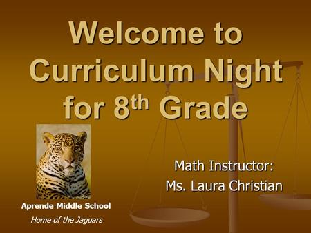 Welcome to Curriculum Night for 8 th Grade Math Instructor: Ms. Laura Christian Aprende Middle School Home of the Jaguars.