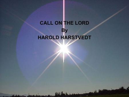 CALL ON THE LORD By HAROLD HARSTVEDT. WHY DID THEY NOT CALL ON THE LORD? JOB 21:13-15 13They spend their days in wealth, and in a moment go down to the.