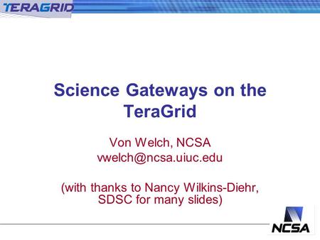 Science Gateways on the TeraGrid Von Welch, NCSA (with thanks to Nancy Wilkins-Diehr, SDSC for many slides)