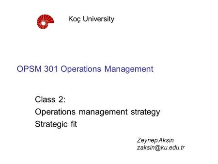 OPSM 301 Operations Management Class 2: Operations management strategy Strategic fit Koç University Zeynep Aksin