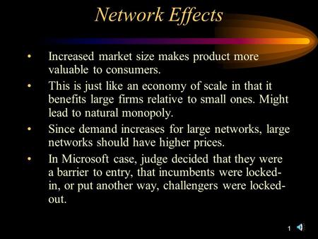 1 Network Effects Increased market size makes product more valuable to consumers. This is just like an economy of scale in that it benefits large firms.