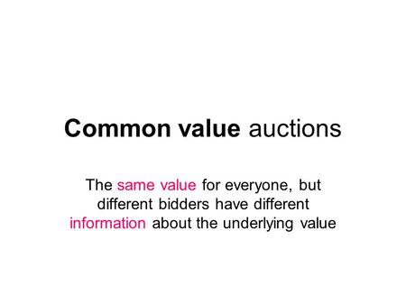Common value auctions The same value for everyone, but different bidders have different information about the underlying value.