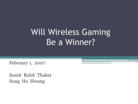Will Wireless Gaming Be a Winner? February 1, 2007 Sumit Rohit Thaker Sung Ho Hwang.