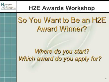 1 So You Want to Be an H2E Award Winner? Where do you start? Which award do you apply for? H2E Awards Workshop.