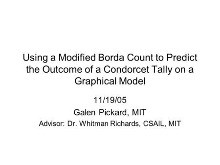 Using a Modified Borda Count to Predict the Outcome of a Condorcet Tally on a Graphical Model 11/19/05 Galen Pickard, MIT Advisor: Dr. Whitman Richards,