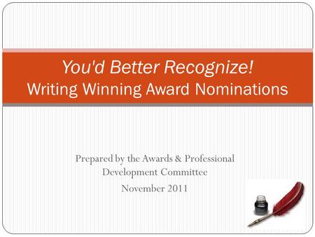 Prepared by the Awards & Professional Development Committee November 2011 You'd Better Recognize! Writing Winning Award Nominations.