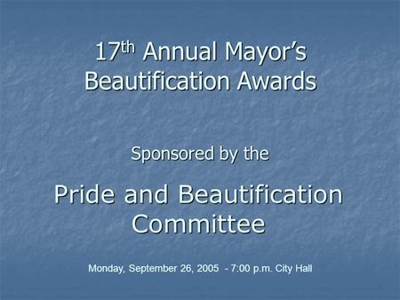 17 th Annual Mayor’s Beautification Awards Sponsored by the Pride and Beautification Committee Monday, September 26, 2005 - 7:00 p.m. City Hall.
