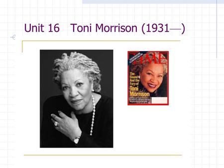 Unit 16 Toni Morrison (1931 — ) Aims of Teaching 1. Introduce the writer to students 2. Familiarize students with ideas of the work and the language.