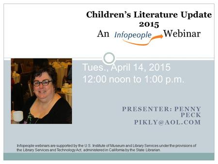 PRESENTER: PENNY PECK Children’s Literature Update 2015 An Webinar Tues., April 14, 2015 12:00 noon to 1:00 p.m. Infopeople webinars are.
