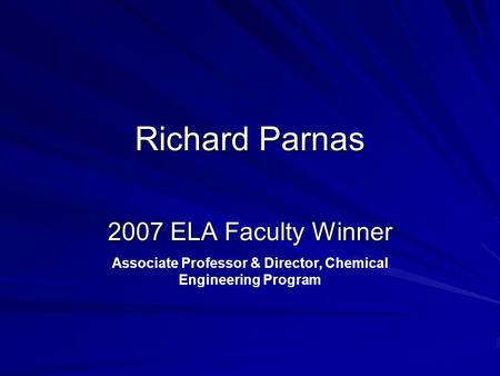 Richard Parnas 2007 ELA Faculty Winner Associate Professor & Director, Chemical Engineering Program.