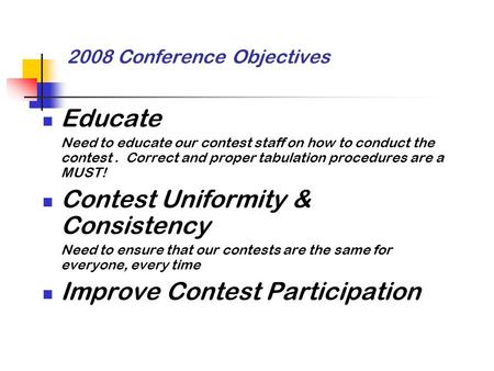 2008 Conference Objectives Educate Need to educate our contest staff on how to conduct the contest. Correct and proper tabulation procedures are a MUST!