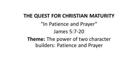 THE QUEST FOR CHRISTIAN MATURITY “In Patience and Prayer” James 5:7-20 Theme: The power of two character builders: Patience and Prayer.