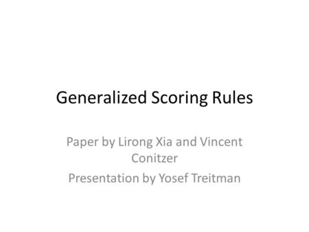 Generalized Scoring Rules Paper by Lirong Xia and Vincent Conitzer Presentation by Yosef Treitman.
