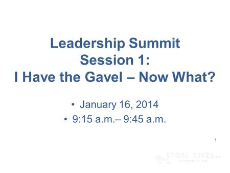 [edit on Slide Master, Name of Presentation] [DAY, DATE CITY] 1 Leadership Summit Session 1: I Have the Gavel – Now What? January 16, 2014 9:15 a.m.– 9:45.