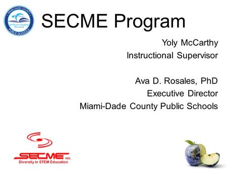 SECME Program Yoly McCarthy Instructional Supervisor Ava D. Rosales, PhD Executive Director Miami-Dade County Public Schools.