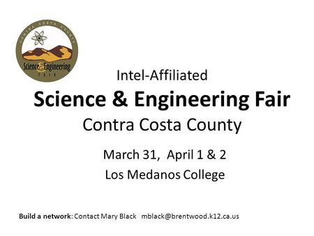 Intel-Affiliated Science & Engineering Fair Contra Costa County March 31, April 1 & 2 Los Medanos College Build a network: Contact Mary Black