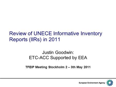 Review of UNECE Informative Inventory Reports (IIRs) in 2011 Justin Goodwin: ETC-ACC Supported by EEA TFEIP Meeting Stockholm 2 – 3th May 2011.