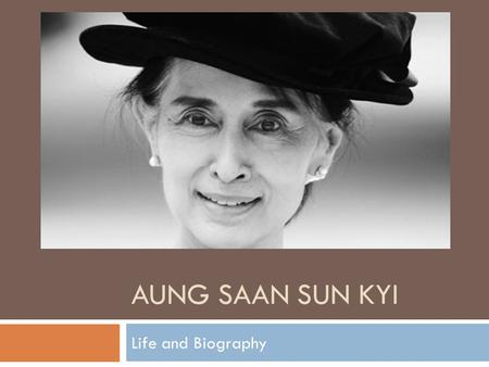 AUNG SAAN SUN KYI Life and Biography. About Aung Saan Sun Kyi  Famous as :Political Leader  Born on:19 June 1945  Born in :Myamar.
