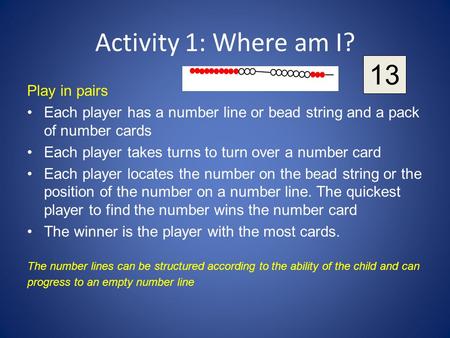 Activity 1: Where am I? Play in pairs Each player has a number line or bead string and a pack of number cards Each player takes turns to turn over a number.