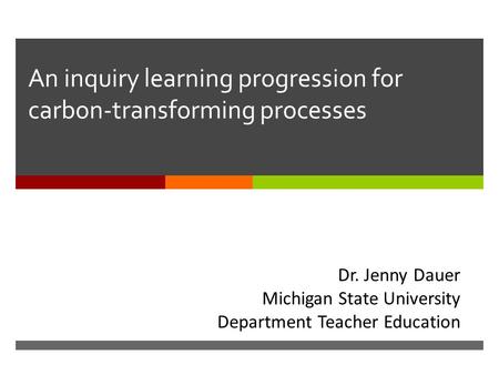 An inquiry learning progression for carbon-transforming processes Dr. Jenny Dauer Michigan State University Department Teacher Education.
