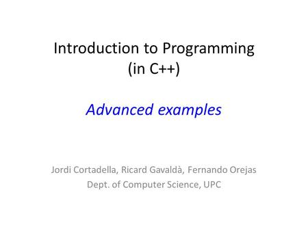 Introduction to Programming (in C++) Advanced examples Jordi Cortadella, Ricard Gavaldà, Fernando Orejas Dept. of Computer Science, UPC.