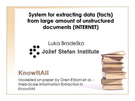 Modelled on paper by Oren Etzioni et al. : Web-Scale Information Extraction in KnowItAll System for extracting data (facts) from large amount of unstructured.