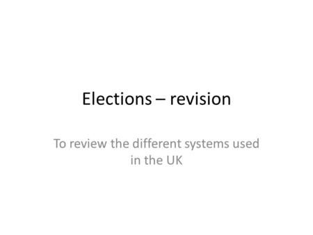 Elections – revision To review the different systems used in the UK.