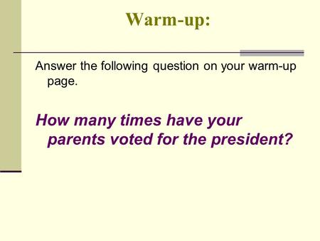 Warm-up: Answer the following question on your warm-up page. How many times have your parents voted for the president?