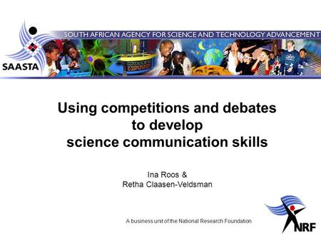 A business unit of the National Research Foundation Using competitions and debates to develop science communication skills Ina Roos & Retha Claasen-Veldsman.