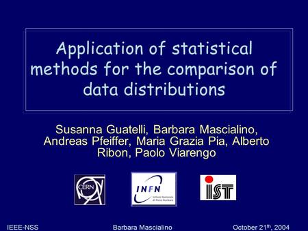Barbara MascialinoIEEE-NSSOctober 21 th, 2004 Application of statistical methods for the comparison of data distributions Susanna Guatelli, Barbara Mascialino,