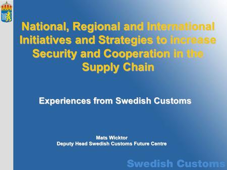 Experiences from Swedish Customs National, Regional and International Initiatives and Strategies to increase Security and Cooperation in the Supply Chain.