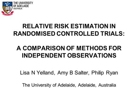 RELATIVE RISK ESTIMATION IN RANDOMISED CONTROLLED TRIALS: A COMPARISON OF METHODS FOR INDEPENDENT OBSERVATIONS Lisa N Yelland, Amy B Salter, Philip Ryan.