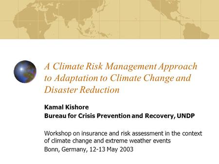 A Climate Risk Management Approach to Adaptation to Climate Change and Disaster Reduction Kamal Kishore Bureau for Crisis Prevention and Recovery, UNDP.