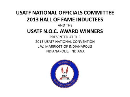 USATF NATIONAL OFFICIALS COMMITTEE 2013 HALL OF FAME INDUCTEES AND THE USATF N.O.C. AWARD WINNERS PRESENTED AT THE 2013 USATF NATIONAL CONVENTION J.W.