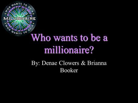 Who wants to be a millionaire? By: Denae Clowers & Brianna Booker.