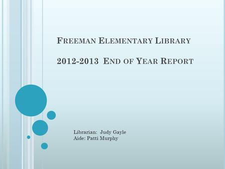 F REEMAN E LEMENTARY L IBRARY 2012-2013 E ND OF Y EAR R EPORT Librarian: Judy Gayle Aide: Patti Murphy.