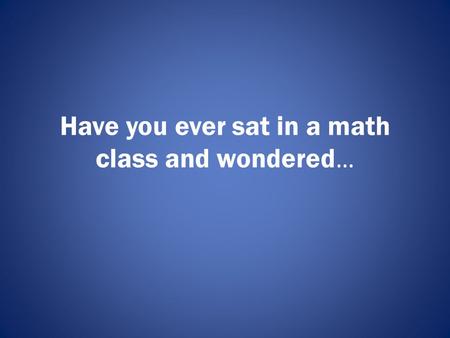 Have you ever sat in a math class and wondered ….