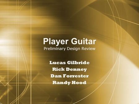 Player Guitar Preliminary Design Review Lucas Gilbride Rick Denney Dan Forrester Randy Hood Lucas Gilbride Rick Denney Dan Forrester Randy Hood.