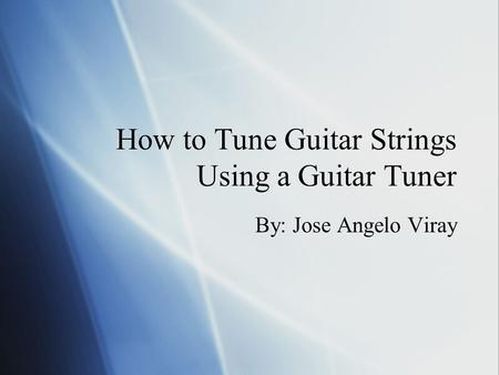 How to Tune Guitar Strings Using a Guitar Tuner By: Jose Angelo Viray.