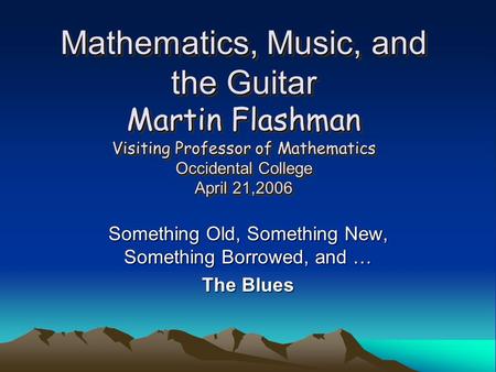 Mathematics, Music, and the Guitar Martin Flashman Visiting Professor of Mathematics Occidental College April 21,2006 Something Old, Something New, Something.