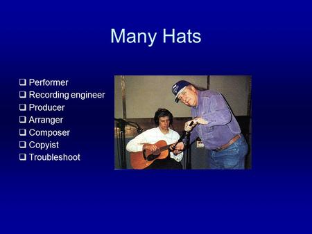 Many Hats  Performer  Recording engineer  Producer  Arranger  Composer  Copyist  Troubleshoot.