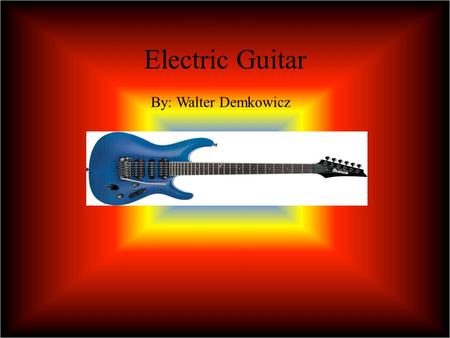 Electric Guitar By: Walter Demkowicz Function The Electric Guitar is used to satisfy the professional guitar player who wants a more versatile solution.