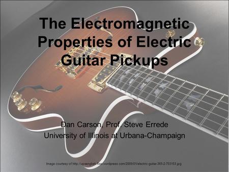 The Electromagnetic Properties of Electric Guitar Pickups Dan Carson, Prof. Steve Errede University of Illinois at Urbana-Champaign Image courtesy of