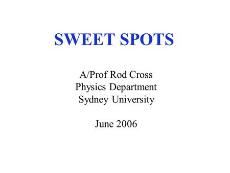 SWEET SPOTS A/Prof Rod Cross Physics Department Sydney University June 2006.