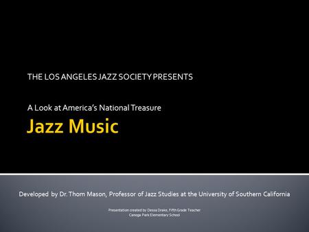 THE LOS ANGELES JAZZ SOCIETY PRESENTS A Look at America’s National Treasure Developed by Dr. Thom Mason, Professor of Jazz Studies at the University of.