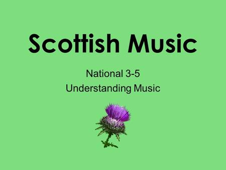 Scottish Music National 3-5 Understanding Music. Outcomes Scotland has a rich musical heritage, but what makes it different from music anywhere else?