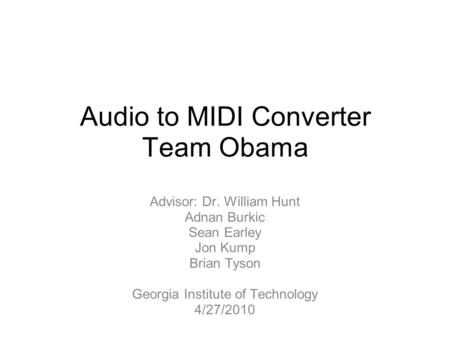 Audio to MIDI Converter Team Obama Advisor: Dr. William Hunt Adnan Burkic Sean Earley Jon Kump Brian Tyson Georgia Institute of Technology 4/27/2010.
