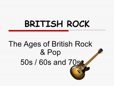 BRITISH ROCK The Ages of British Rock & Pop 50s / 60s and 70s.