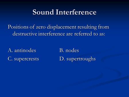 Sound Interference Positions of zero displacement resulting from destructive interference are referred to as: A. antinodes B. nodes C. supercrests D. supertroughs.